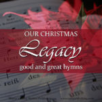Is the impact of good and great hymns enough to be a priority in a busy December? Today we take a look at the incredible wealth of music celebrating Christ’s birth, and discover why we have a valuable legacy of good and great hymns to pass on the next generation.
